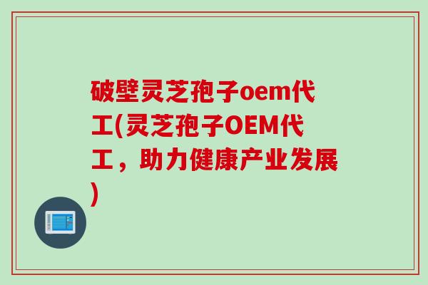 破壁灵芝孢子oem代工(灵芝孢子OEM代工，助力健康产业发展)