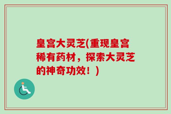皇宫大灵芝(重现皇宫稀有药材，探索大灵芝的神奇功效！)