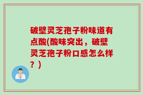 破壁灵芝孢子粉味道有点酸(酸味突出，破壁灵芝孢子粉口感怎么样？)