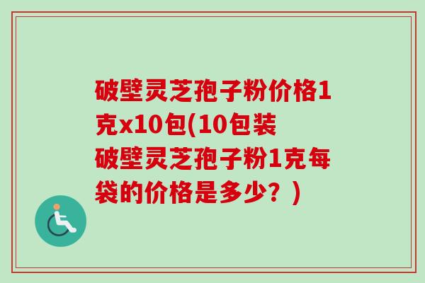 破壁灵芝孢子粉价格1克x10包(10包装破壁灵芝孢子粉1克每袋的价格是多少？)