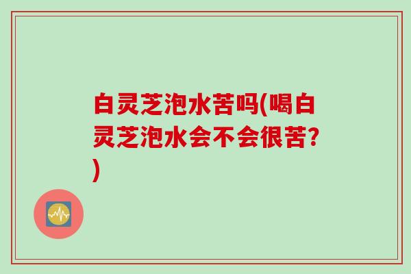 白灵芝泡水苦吗(喝白灵芝泡水会不会很苦？)