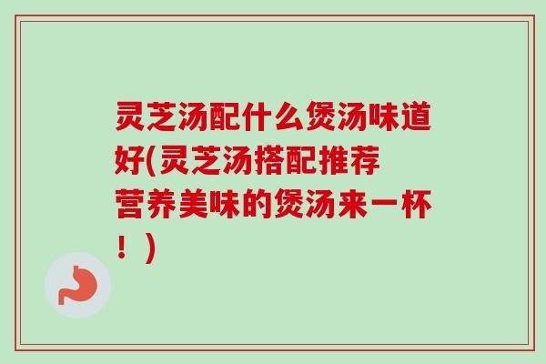 灵芝汤配什么煲汤味道好(灵芝汤搭配推荐 营养美味的煲汤来一杯!) 灵芝汤配什么煲汤味道好(灵芝汤搭配推荐 营养美味的煲汤来一杯!)
