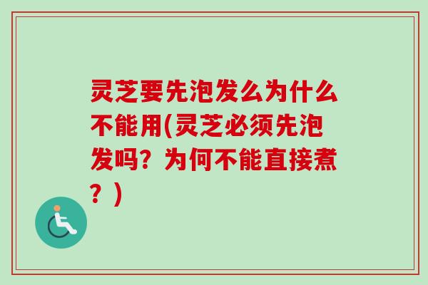 灵芝要先泡发么为什么不能用(灵芝必须先泡发吗？为何不能直接煮？)
