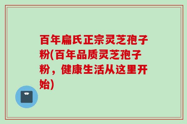 百年扁氏正宗灵芝孢子粉(百年品质灵芝孢子粉，健康生活从这里开始)