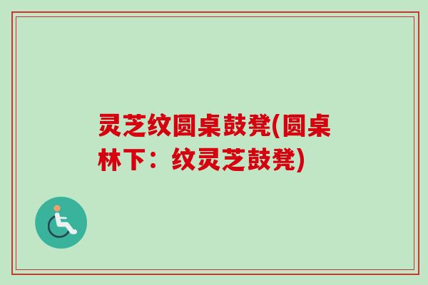 灵芝纹圆桌鼓凳(圆桌林下：纹灵芝鼓凳)