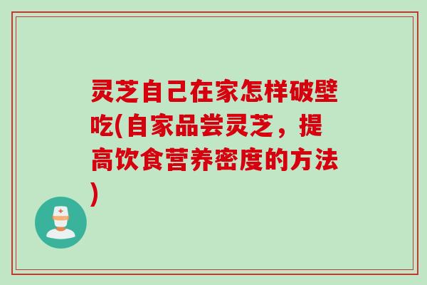 灵芝自己在家怎样破壁吃(自家品尝灵芝，提高饮食营养密度的方法)