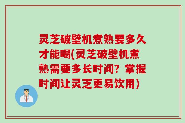 灵芝破壁机煮熟要多久才能喝(灵芝破壁机煮熟需要多长时间？掌握时间让灵芝更易饮用)