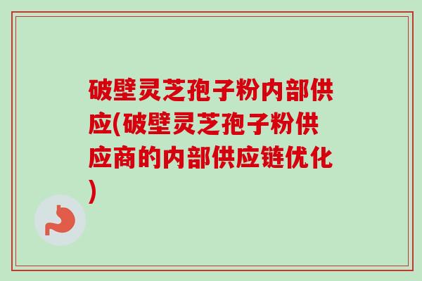 破壁灵芝孢子粉内部供应(破壁灵芝孢子粉供应商的内部供应链优化)