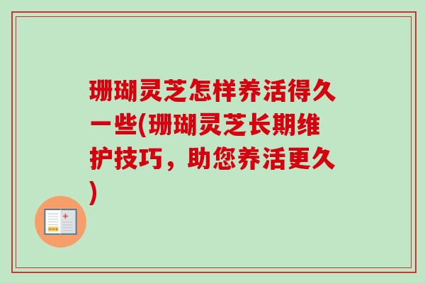 珊瑚灵芝怎样养活得久一些(珊瑚灵芝长期维护技巧，助您养活更久)