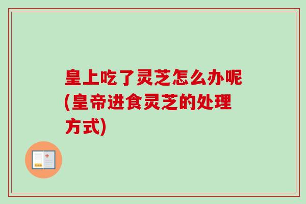 皇上吃了灵芝怎么办呢(皇帝进食灵芝的处理方式)