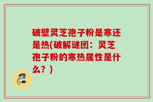 破壁灵芝孢子粉是寒还是热(破解谜团：灵芝孢子粉的寒热属性是什么？)