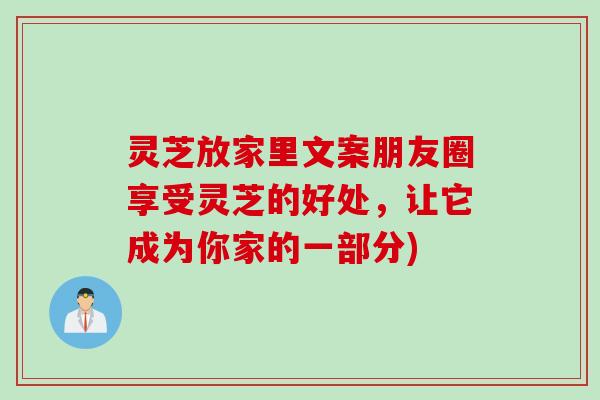 灵芝放家里文案朋友圈享受灵芝的好处，让它成为你家的一部分)