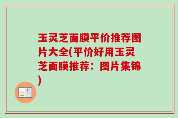 玉灵芝面膜平价推荐图片大全(平价好用玉灵芝面膜推荐：图片集锦)