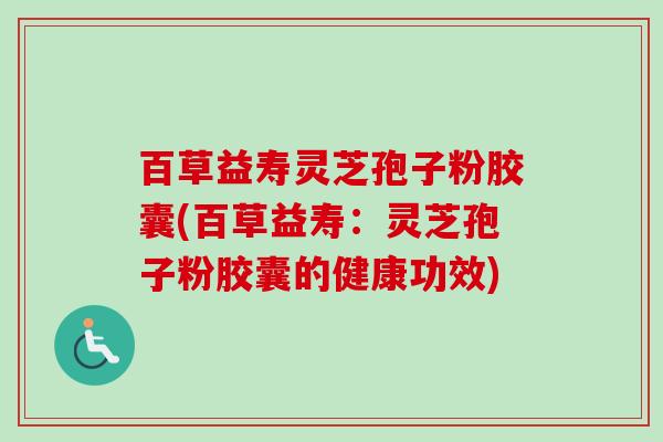 百草益寿灵芝孢子粉胶囊(百草益寿：灵芝孢子粉胶囊的健康功效)