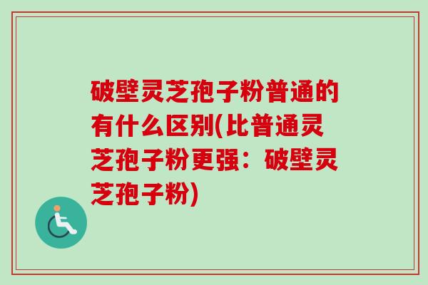 破壁灵芝孢子粉普通的有什么区别(比普通灵芝孢子粉更强：破壁灵芝孢子粉)
