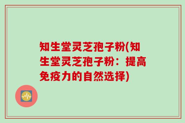 知生堂灵芝孢子粉(知生堂灵芝孢子粉：提高免疫力的自然选择)
