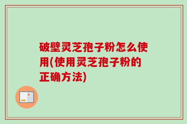 破壁灵芝孢子粉怎么使用(使用灵芝孢子粉的正确方法)