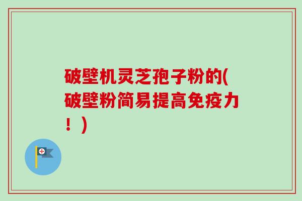 破壁机灵芝孢子粉的(破壁粉简易提高免疫力！)