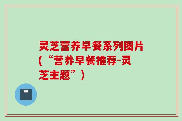 灵芝营养早餐系列图片(“营养早餐推荐-灵芝主题”) 灵芝营养早餐系列图片(“营养早餐推荐-灵芝主题”)