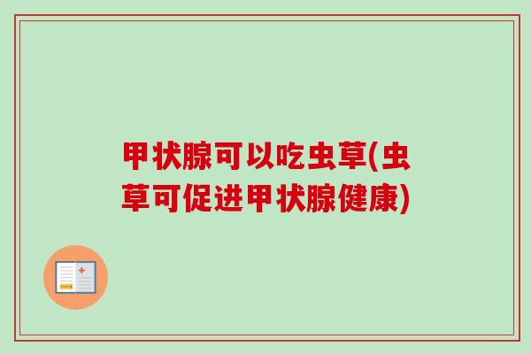 甲状腺可以吃虫草(虫草可促进甲状腺健康)