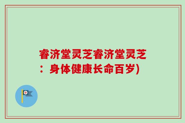 睿济堂灵芝睿济堂灵芝：身体健康长命百岁)