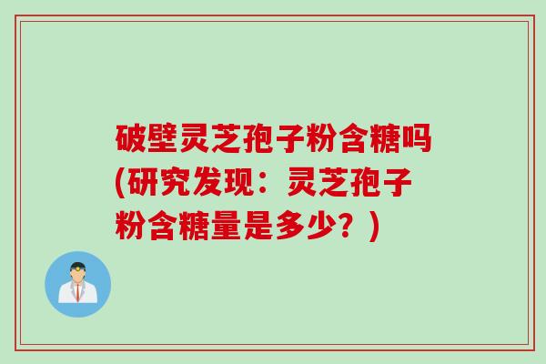 破壁灵芝孢子粉含糖吗(研究发现：灵芝孢子粉含糖量是多少？)