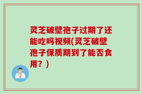 灵芝破壁孢子过期了还能吃吗视频(灵芝破壁孢子保质期到了能否食用？)
