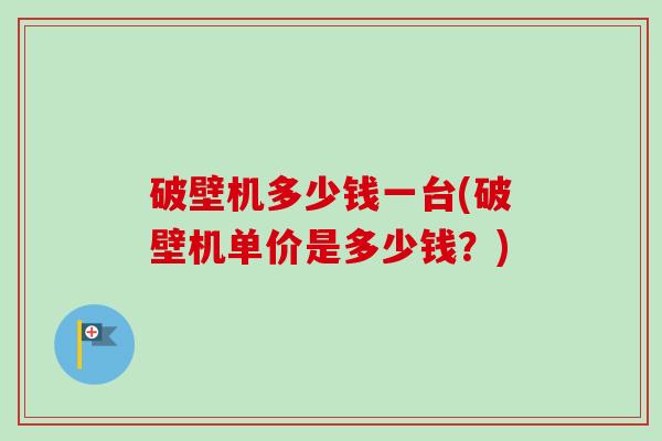 破壁机多少钱一台(破壁机单价是多少钱？)