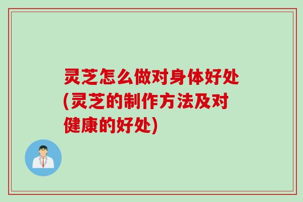 灵芝怎么做对身体好处(灵芝的制作方法及对健康的好处) 灵芝怎么做对身体好处(灵芝的制作方法及对健康的好处)
