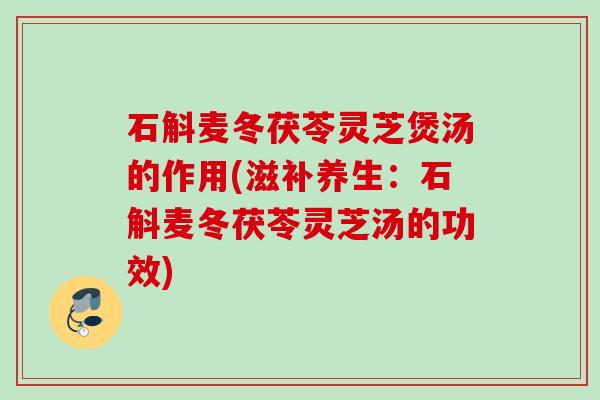 石斛麦冬茯苓灵芝煲汤的作用(滋补养生：石斛麦冬茯苓灵芝汤的功效)