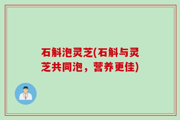 石斛泡灵芝(石斛与灵芝共同泡，营养更佳)