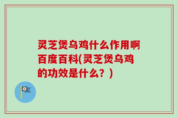 灵芝煲乌鸡什么作用啊百度百科(灵芝煲乌鸡的功效是什么？)