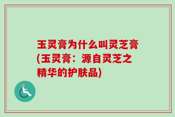玉灵膏为什么叫灵芝膏(玉灵膏：源自灵芝之精华的护肤品)