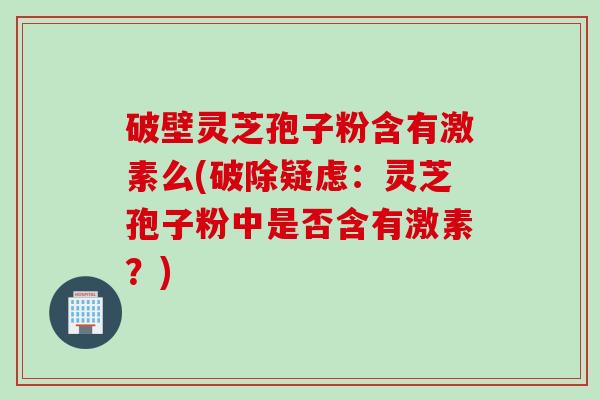 破壁灵芝孢子粉含有激素么(破除疑虑：灵芝孢子粉中是否含有激素？)