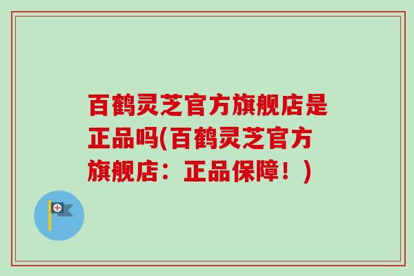 百鹤灵芝官方旗舰店是正品吗(百鹤灵芝官方旗舰店:正品保障!) 百鹤灵芝官方旗舰店是正品吗(百鹤灵芝官方旗舰店:正品保障!)