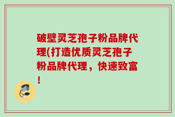 破壁灵芝孢子粉品牌代理(打造优质灵芝孢子粉品牌代理，快速致富！