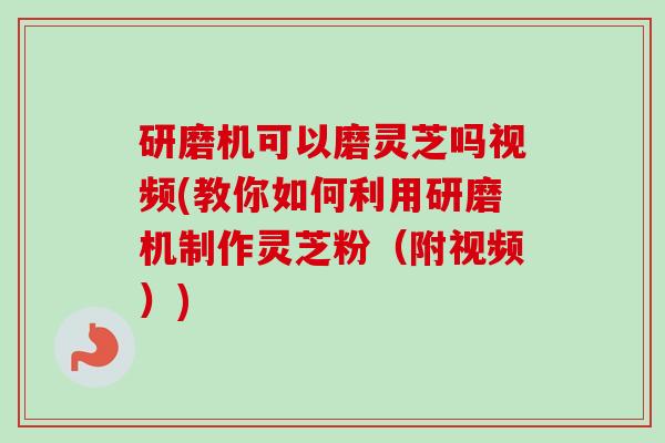 研磨机可以磨灵芝吗视频(教你如何利用研磨机制作灵芝粉（附视频）)