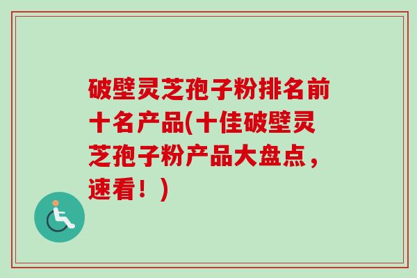 破壁灵芝孢子粉排名前十名产品(十佳破壁灵芝孢子粉产品大盘点,速看!) 破壁灵芝孢子粉排名前十名产品(十佳破壁灵芝孢子粉产品大盘点,速看!)