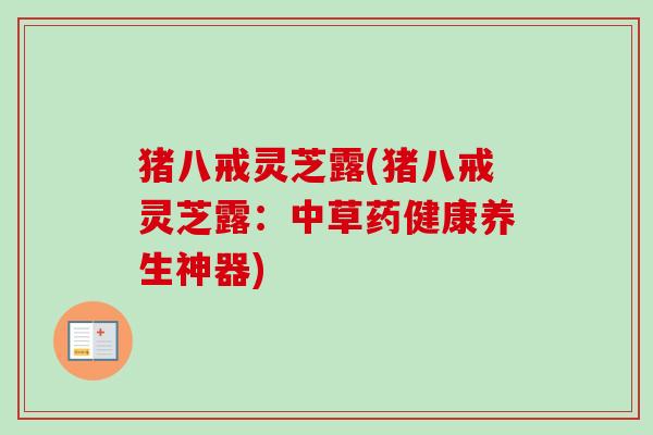猪八戒灵芝露(猪八戒灵芝露：中草药健康养生神器)