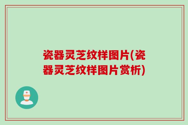 瓷器灵芝纹样图片(瓷器灵芝纹样图片赏析)