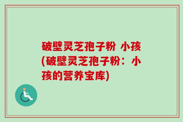 破壁灵芝孢子粉 小孩(破壁灵芝孢子粉：小孩的营养宝库)