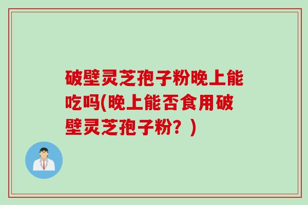 破壁灵芝孢子粉晚上能吃吗(晚上能否食用破壁灵芝孢子粉?) 破壁灵芝孢子粉晚上能吃吗(晚上能否食用破壁灵芝孢子粉?)