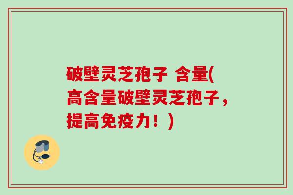破壁灵芝孢子 含量(高含量破壁灵芝孢子,提高免疫力!) 破壁灵芝孢子 含量(高含量破壁灵芝孢子,提高免疫力!)