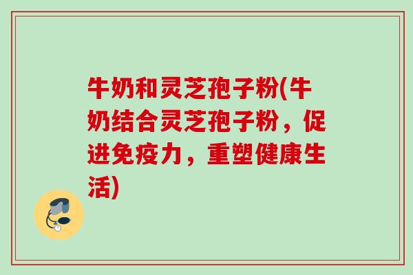 牛奶和灵芝孢子粉(牛奶结合灵芝孢子粉，促进免疫力，重塑健康生活)
