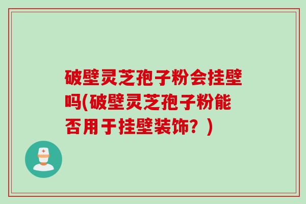 破壁灵芝孢子粉会挂壁吗(破壁灵芝孢子粉能否用于挂壁装饰？)