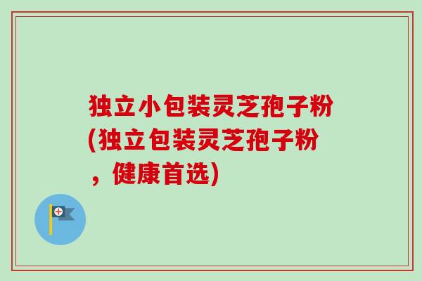 独立小包装灵芝孢子粉(独立包装灵芝孢子粉，健康首选)