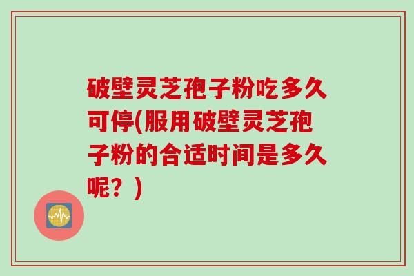 破壁灵芝孢子粉吃多久可停(服用破壁灵芝孢子粉的合适时间是多久呢？)