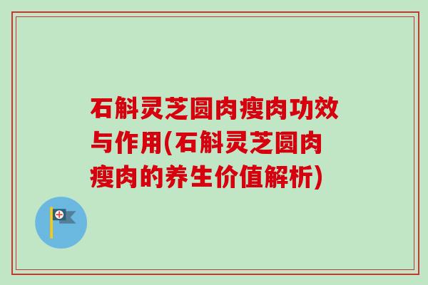 石斛灵芝圆肉瘦肉功效与作用(石斛灵芝圆肉瘦肉的养生价值解析)