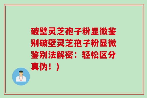 破壁灵芝孢子粉显微鉴别破壁灵芝孢子粉显微鉴别法解密：轻松区分真伪！)