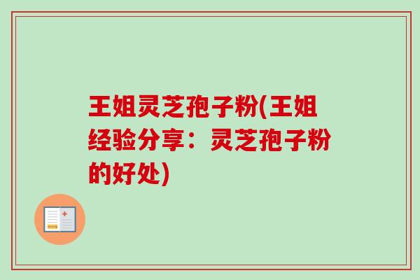 王姐灵芝孢子粉(王姐经验分享：灵芝孢子粉的好处)